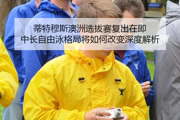 蒂特穆斯澳洲选拔赛复出在即 中长自由泳格局将如何改变深度解析