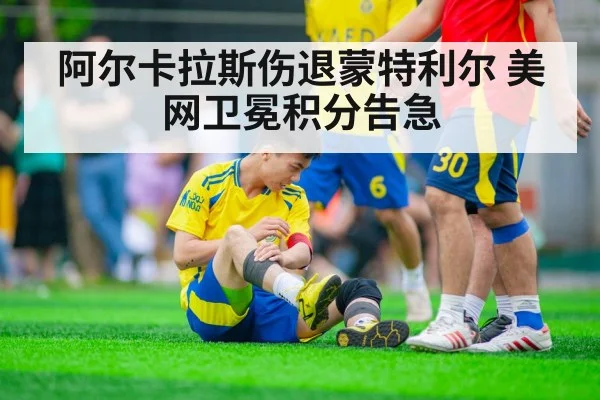 阿尔卡拉斯伤退蒙特利尔 美网卫冕积分告急