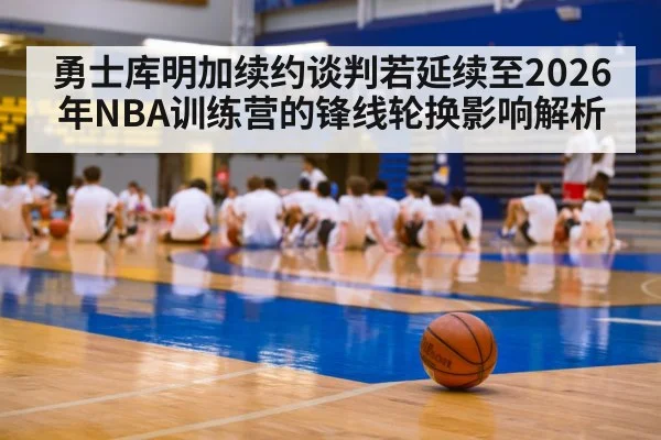 勇士库明加续约谈判若延续至2026年NBA训练营的锋线轮换影响解析(jiuyou)