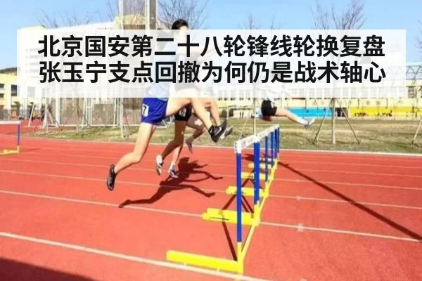 北京国安第二十八轮锋线轮换复盘 张玉宁支点回撤为何仍是战术轴心